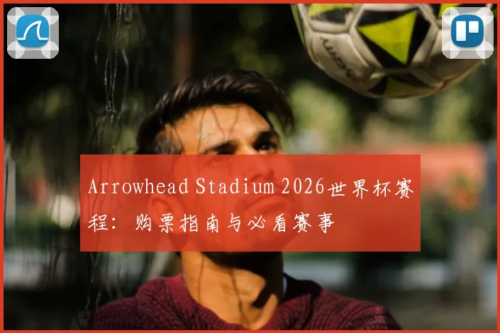 Arrowhead Stadium 2026世界杯赛程：购票指南与必看赛事