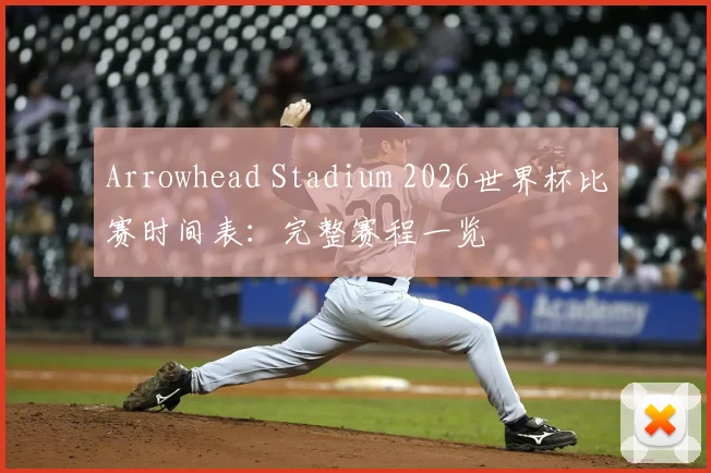 Arrowhead Stadium 2026世界杯比赛时间表：完整赛程一览