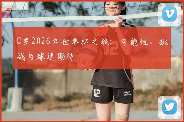 C罗2026年世界杯之旅：可能性、挑战与球迷期待