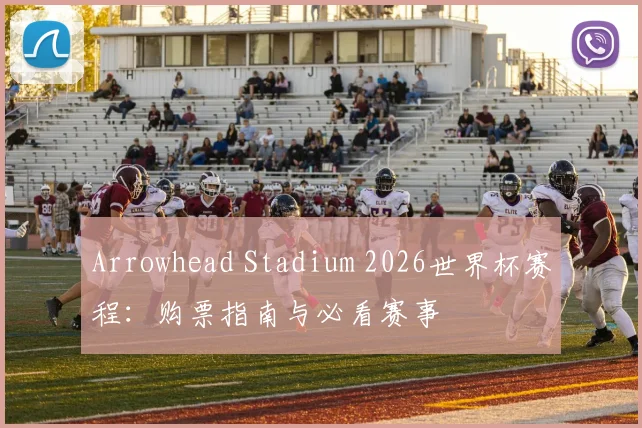 Arrowhead Stadium 2026世界杯赛程：购票指南与必看赛事