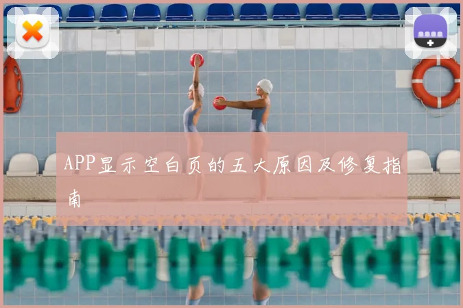 APP显示空白页的五大原因及修复指南