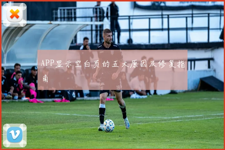 APP显示空白页的五大原因及修复指南