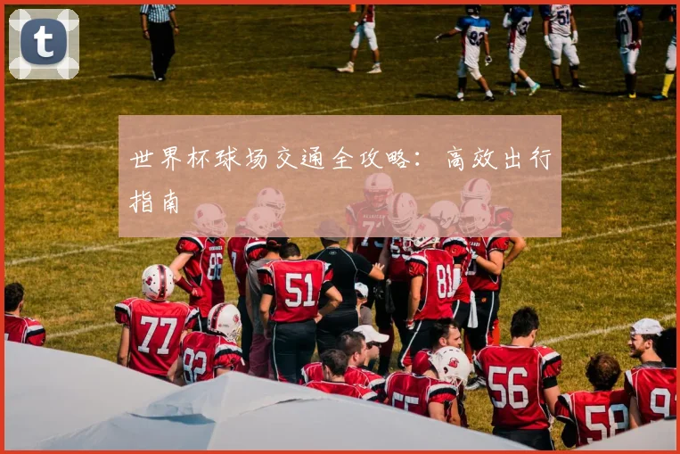世界杯球场交通全攻略：高效出行指南
