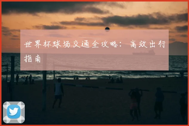 世界杯球场交通全攻略：高效出行指南