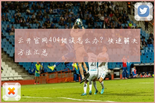 云开官网404错误怎么办？快速解决方法汇总